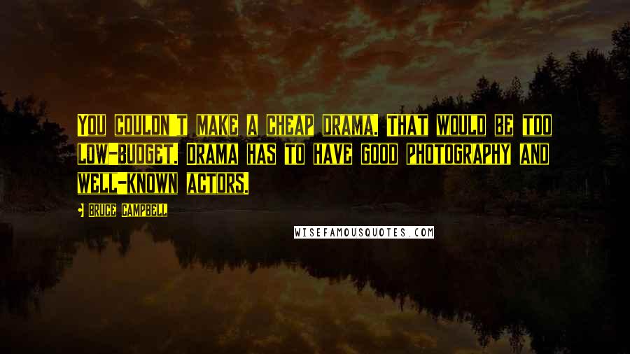 Bruce Campbell Quotes: You couldn't make a cheap drama. That would be too low-budget. Drama has to have good photography and well-known actors.