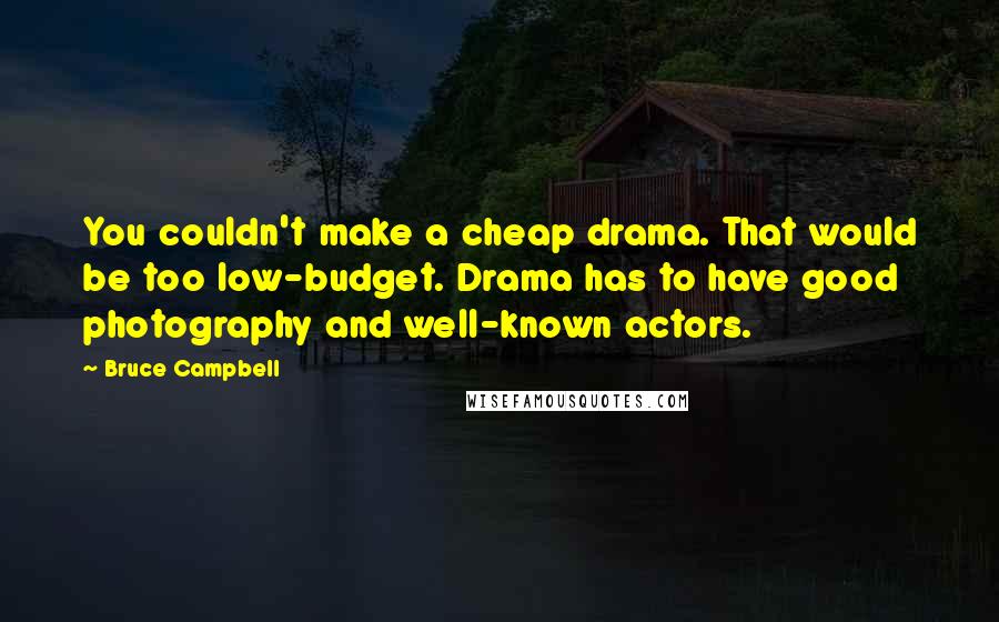 Bruce Campbell Quotes: You couldn't make a cheap drama. That would be too low-budget. Drama has to have good photography and well-known actors.