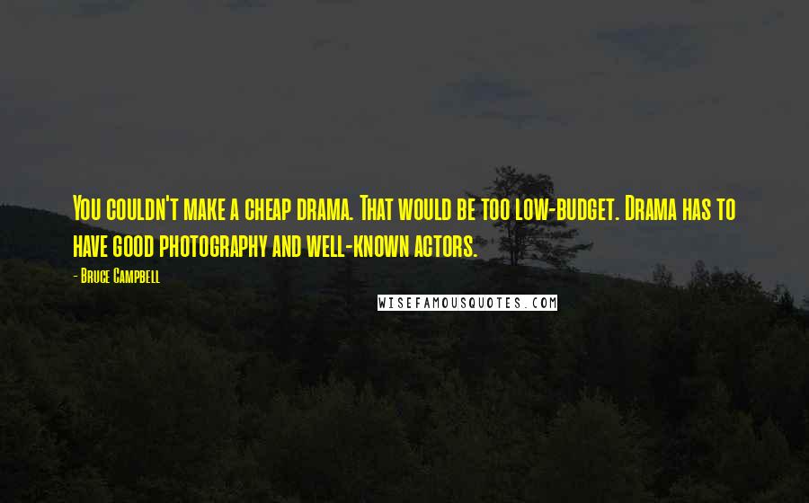 Bruce Campbell Quotes: You couldn't make a cheap drama. That would be too low-budget. Drama has to have good photography and well-known actors.