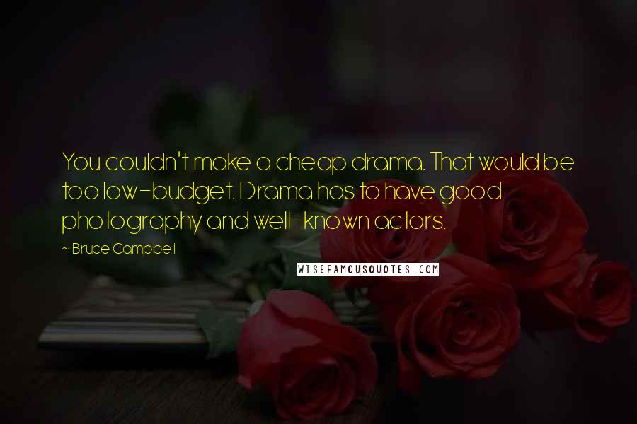 Bruce Campbell Quotes: You couldn't make a cheap drama. That would be too low-budget. Drama has to have good photography and well-known actors.