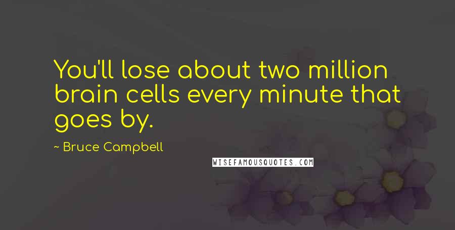 Bruce Campbell Quotes: You'll lose about two million brain cells every minute that goes by.