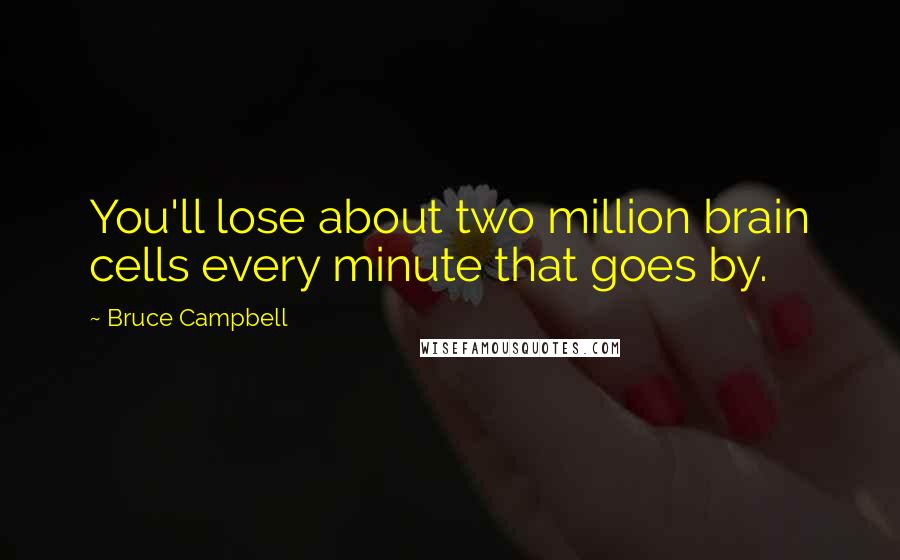 Bruce Campbell Quotes: You'll lose about two million brain cells every minute that goes by.