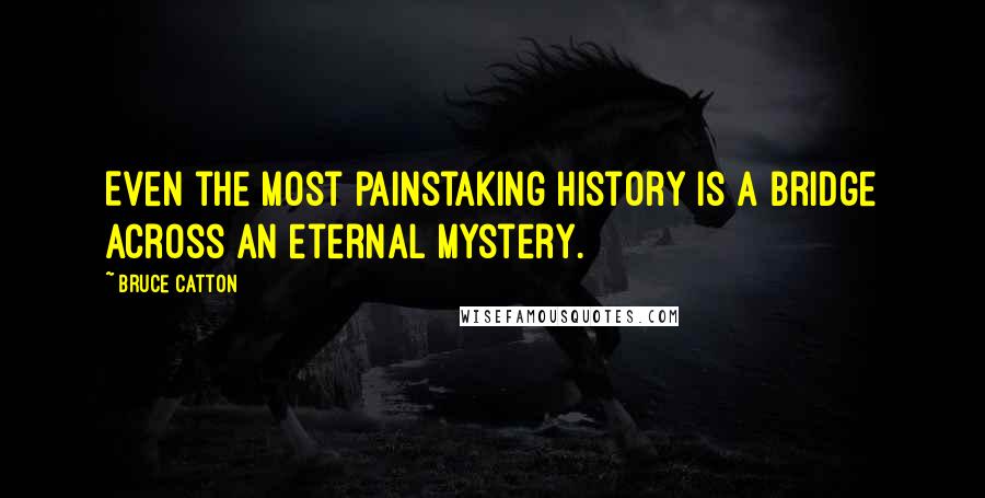 Bruce Catton Quotes: Even the most painstaking history is a bridge across an eternal mystery.