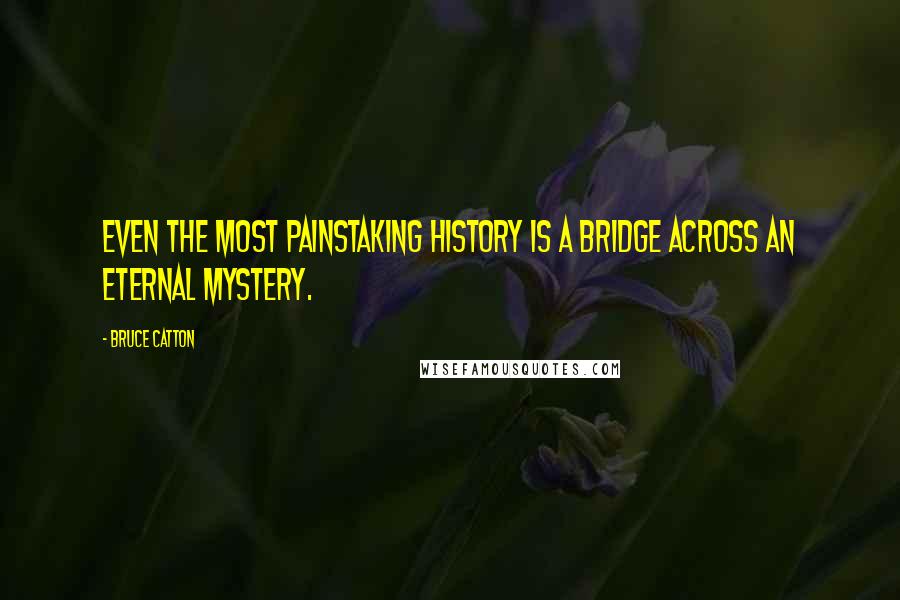 Bruce Catton Quotes: Even the most painstaking history is a bridge across an eternal mystery.