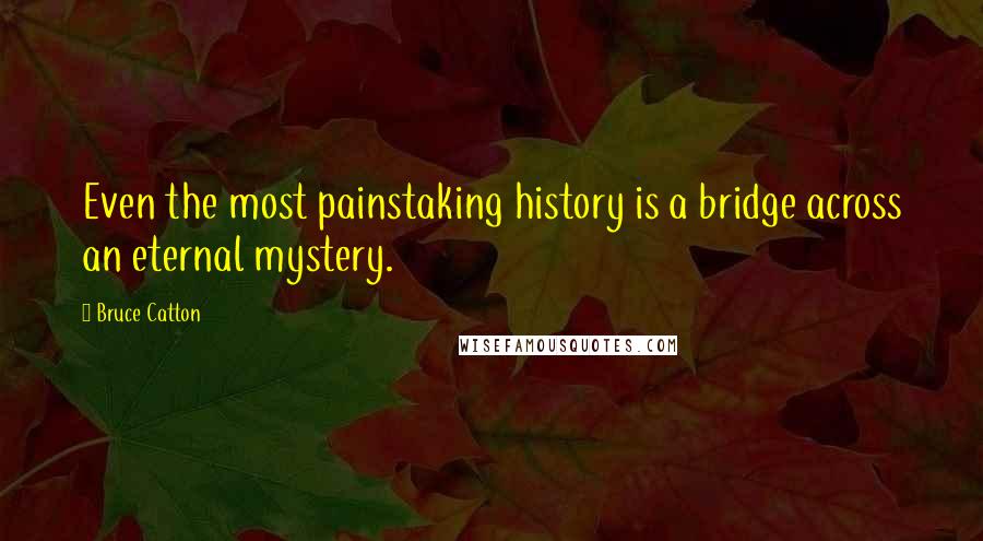 Bruce Catton Quotes: Even the most painstaking history is a bridge across an eternal mystery.