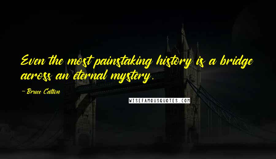 Bruce Catton Quotes: Even the most painstaking history is a bridge across an eternal mystery.