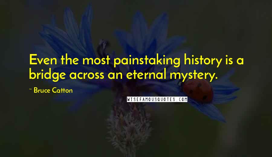 Bruce Catton Quotes: Even the most painstaking history is a bridge across an eternal mystery.