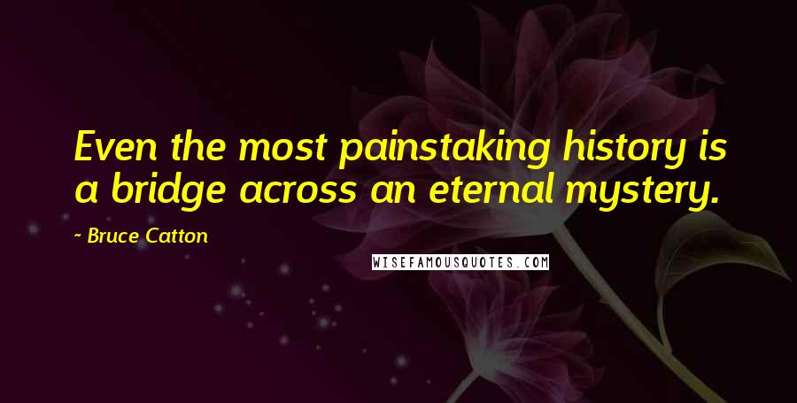 Bruce Catton Quotes: Even the most painstaking history is a bridge across an eternal mystery.