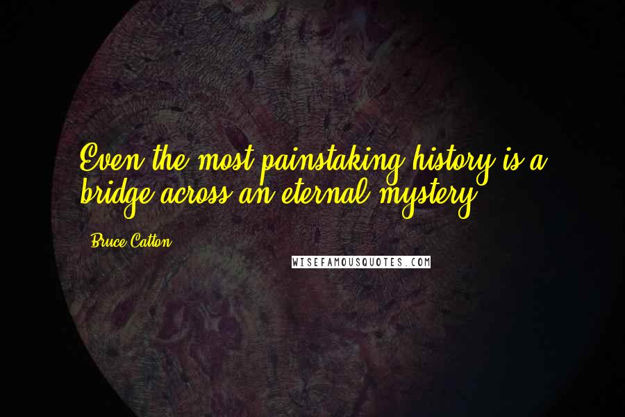 Bruce Catton Quotes: Even the most painstaking history is a bridge across an eternal mystery.