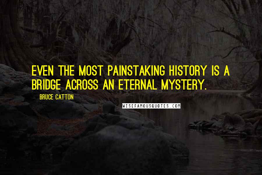 Bruce Catton Quotes: Even the most painstaking history is a bridge across an eternal mystery.