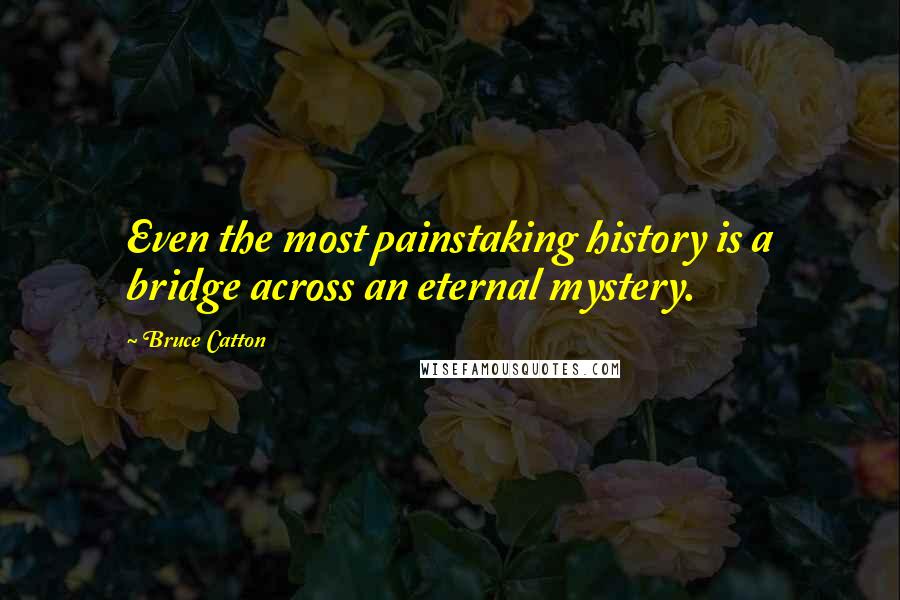 Bruce Catton Quotes: Even the most painstaking history is a bridge across an eternal mystery.