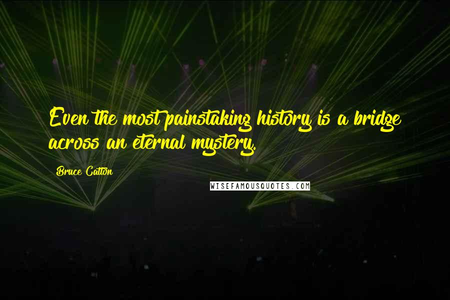 Bruce Catton Quotes: Even the most painstaking history is a bridge across an eternal mystery.