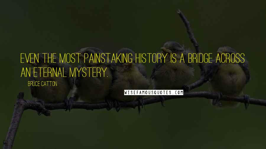 Bruce Catton Quotes: Even the most painstaking history is a bridge across an eternal mystery.