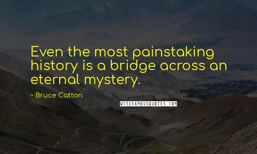 Bruce Catton Quotes: Even the most painstaking history is a bridge across an eternal mystery.