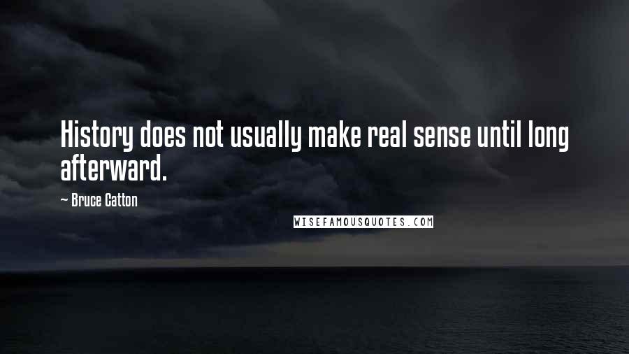 Bruce Catton Quotes: History does not usually make real sense until long afterward.