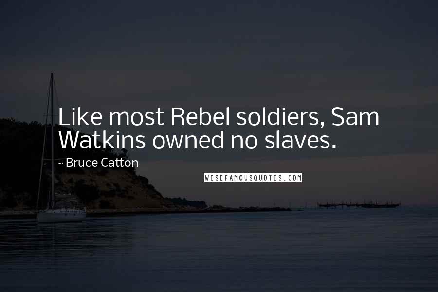 Bruce Catton Quotes: Like most Rebel soldiers, Sam Watkins owned no slaves.