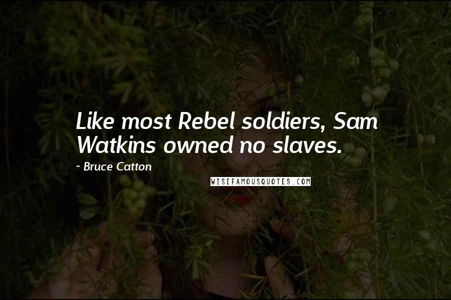 Bruce Catton Quotes: Like most Rebel soldiers, Sam Watkins owned no slaves.