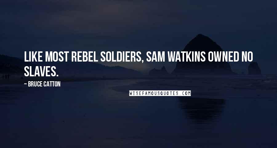 Bruce Catton Quotes: Like most Rebel soldiers, Sam Watkins owned no slaves.