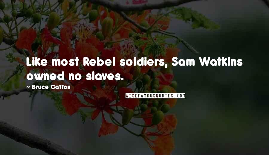 Bruce Catton Quotes: Like most Rebel soldiers, Sam Watkins owned no slaves.