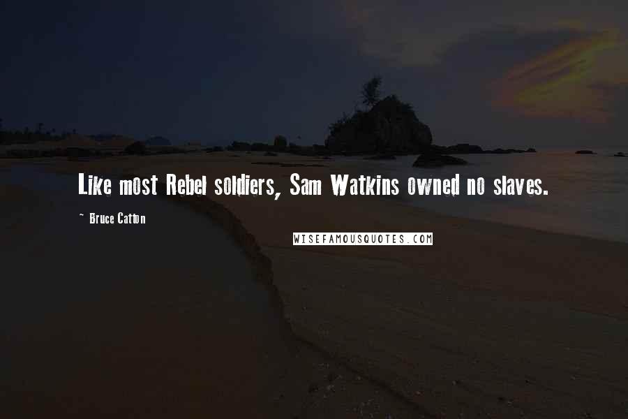 Bruce Catton Quotes: Like most Rebel soldiers, Sam Watkins owned no slaves.