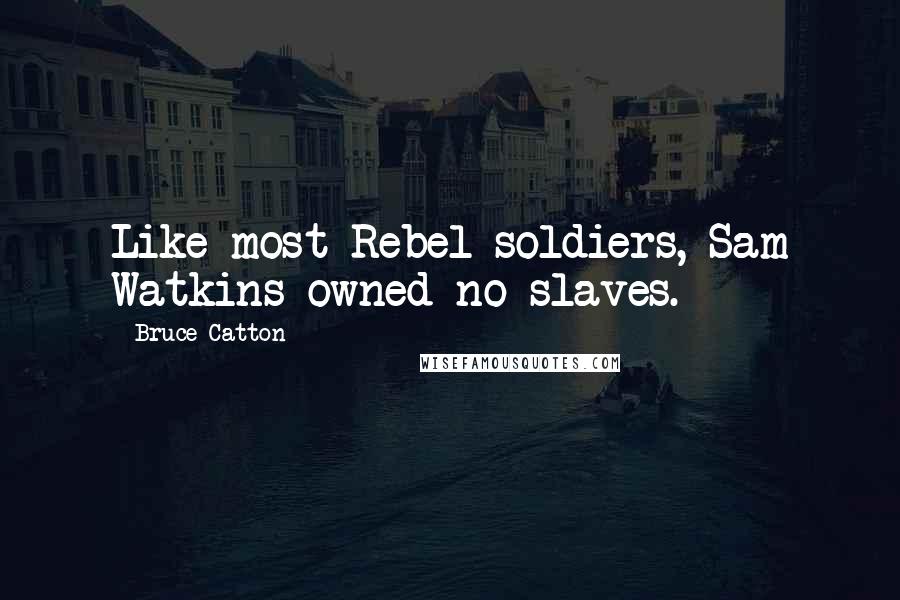 Bruce Catton Quotes: Like most Rebel soldiers, Sam Watkins owned no slaves.