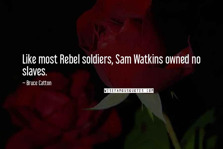 Bruce Catton Quotes: Like most Rebel soldiers, Sam Watkins owned no slaves.