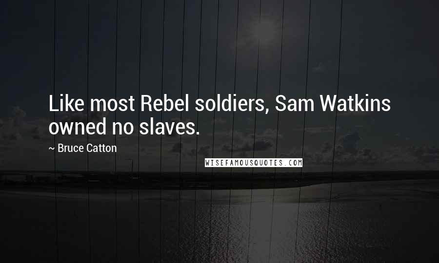 Bruce Catton Quotes: Like most Rebel soldiers, Sam Watkins owned no slaves.