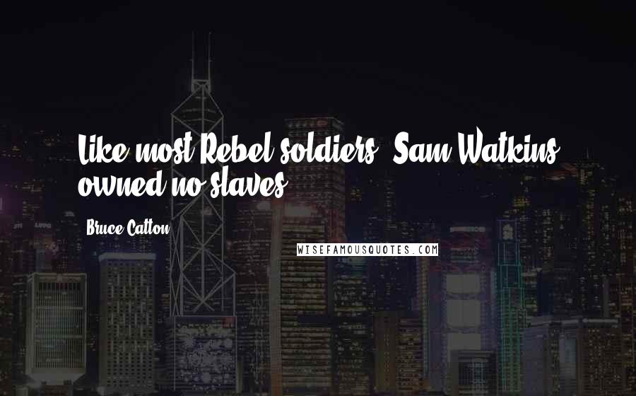 Bruce Catton Quotes: Like most Rebel soldiers, Sam Watkins owned no slaves.