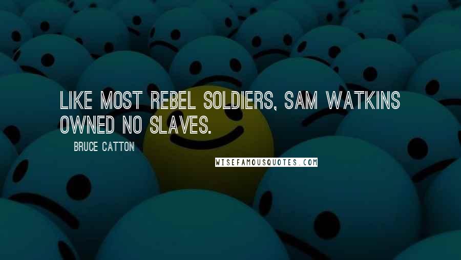 Bruce Catton Quotes: Like most Rebel soldiers, Sam Watkins owned no slaves.