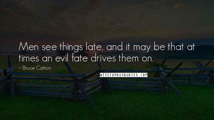 Bruce Catton Quotes: Men see things late, and it may be that at times an evil fate drives them on.