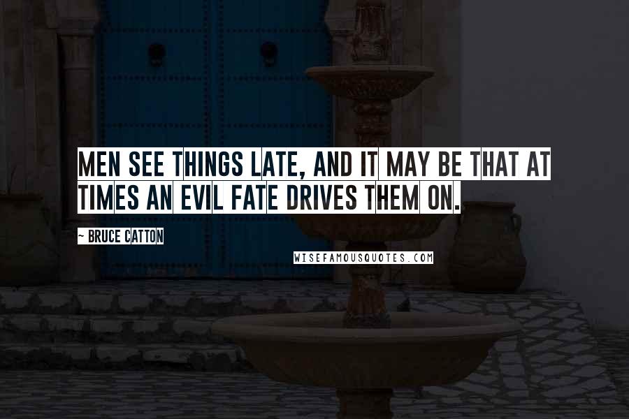 Bruce Catton Quotes: Men see things late, and it may be that at times an evil fate drives them on.