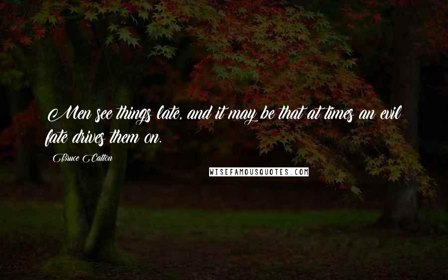 Bruce Catton Quotes: Men see things late, and it may be that at times an evil fate drives them on.