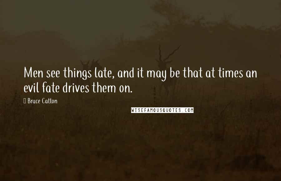 Bruce Catton Quotes: Men see things late, and it may be that at times an evil fate drives them on.