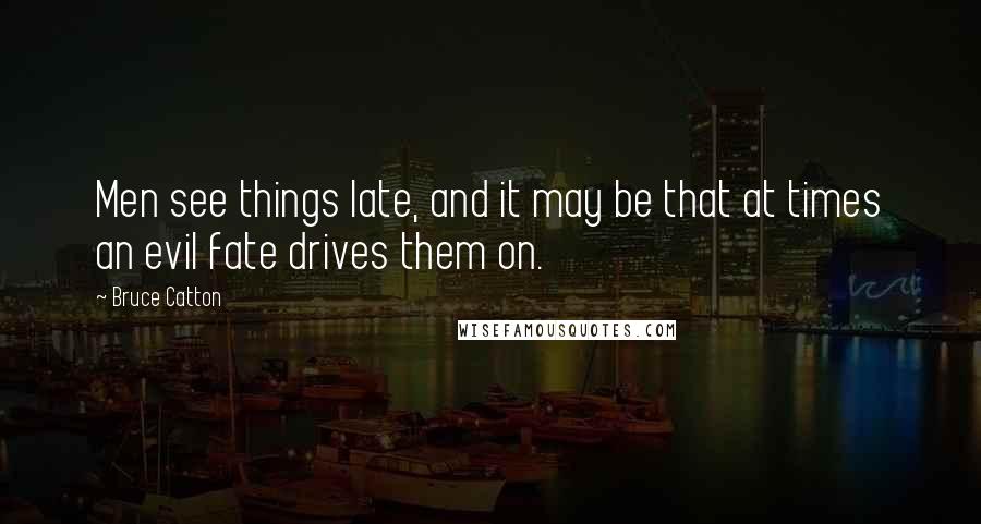 Bruce Catton Quotes: Men see things late, and it may be that at times an evil fate drives them on.