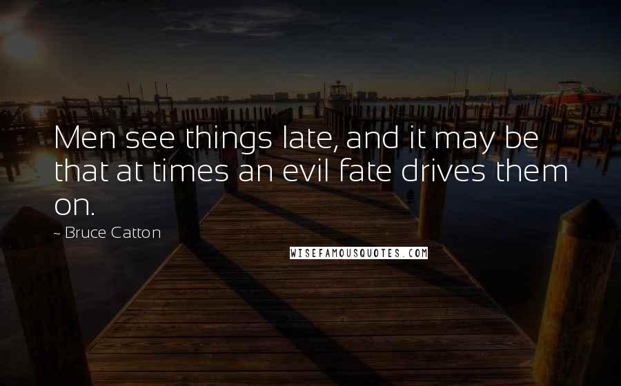 Bruce Catton Quotes: Men see things late, and it may be that at times an evil fate drives them on.