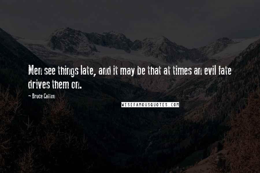 Bruce Catton Quotes: Men see things late, and it may be that at times an evil fate drives them on.