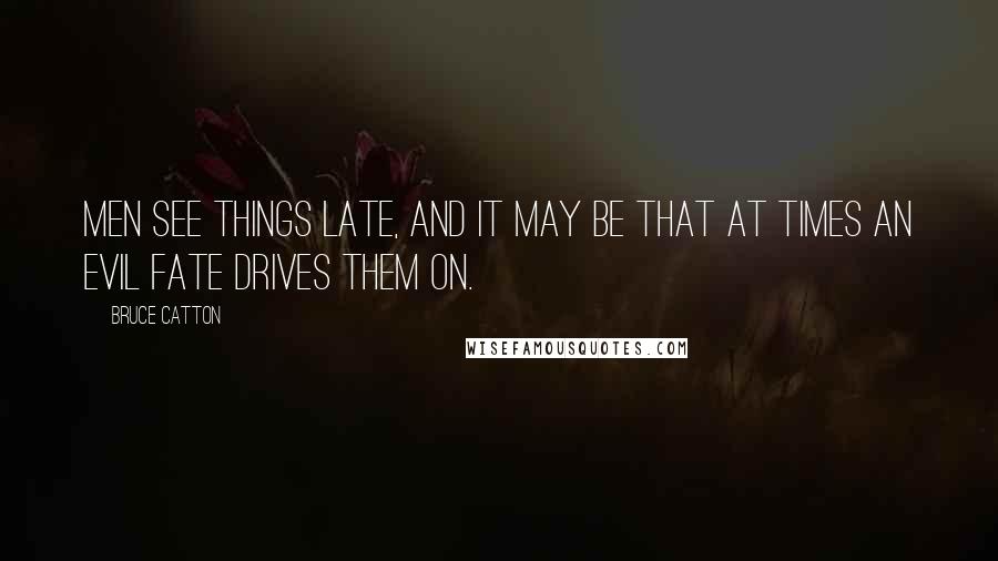 Bruce Catton Quotes: Men see things late, and it may be that at times an evil fate drives them on.