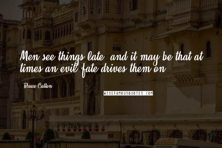 Bruce Catton Quotes: Men see things late, and it may be that at times an evil fate drives them on.