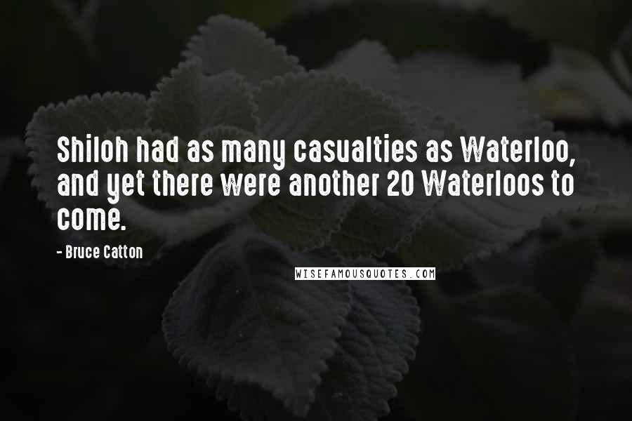 Bruce Catton Quotes: Shiloh had as many casualties as Waterloo, and yet there were another 20 Waterloos to come.