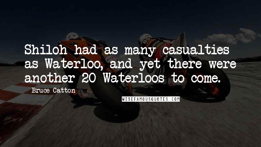 Bruce Catton Quotes: Shiloh had as many casualties as Waterloo, and yet there were another 20 Waterloos to come.