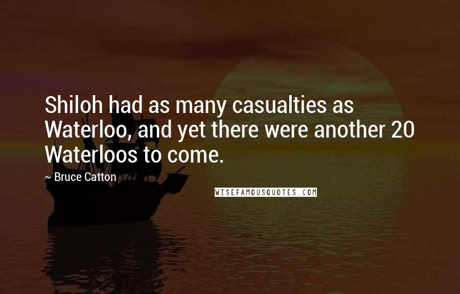 Bruce Catton Quotes: Shiloh had as many casualties as Waterloo, and yet there were another 20 Waterloos to come.