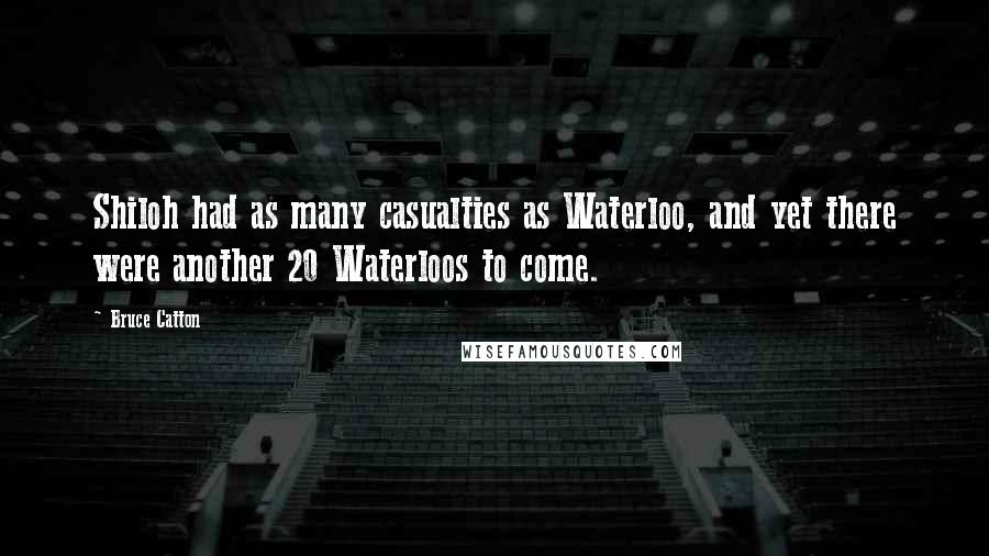 Bruce Catton Quotes: Shiloh had as many casualties as Waterloo, and yet there were another 20 Waterloos to come.