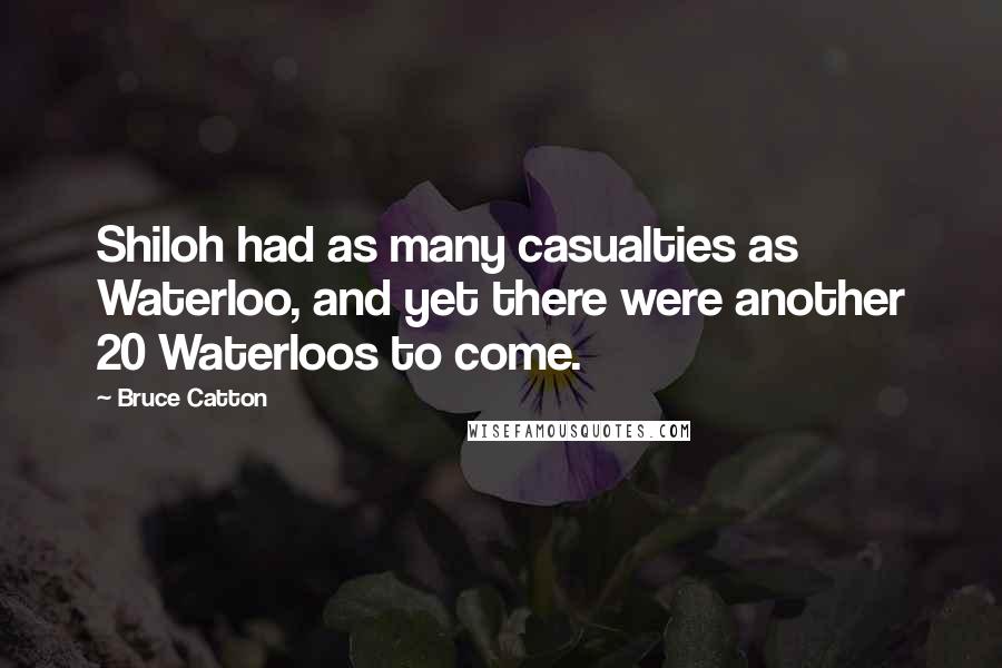 Bruce Catton Quotes: Shiloh had as many casualties as Waterloo, and yet there were another 20 Waterloos to come.