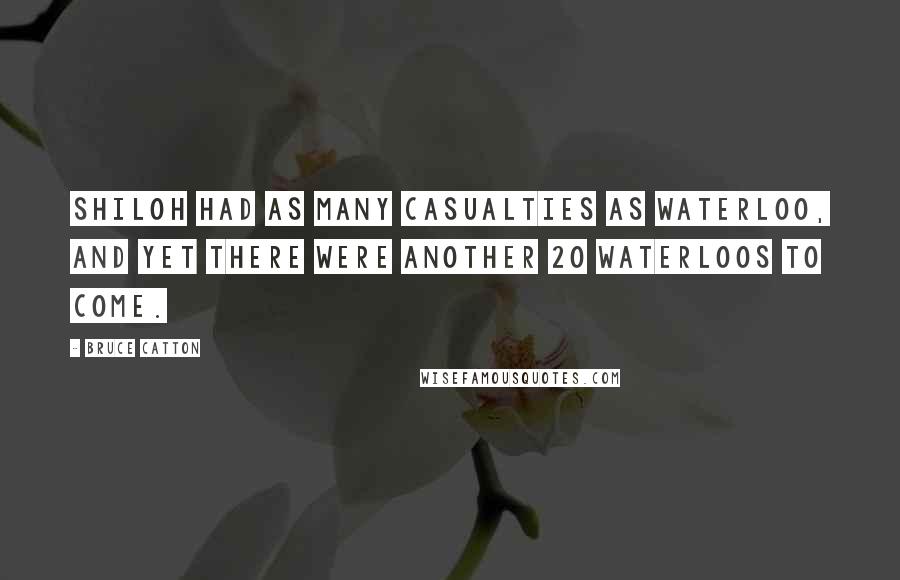 Bruce Catton Quotes: Shiloh had as many casualties as Waterloo, and yet there were another 20 Waterloos to come.