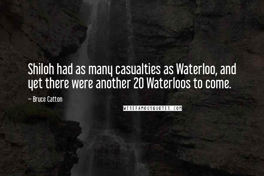 Bruce Catton Quotes: Shiloh had as many casualties as Waterloo, and yet there were another 20 Waterloos to come.