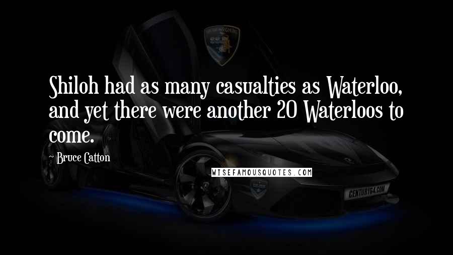 Bruce Catton Quotes: Shiloh had as many casualties as Waterloo, and yet there were another 20 Waterloos to come.