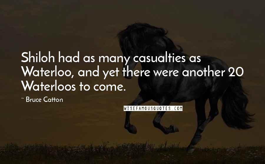 Bruce Catton Quotes: Shiloh had as many casualties as Waterloo, and yet there were another 20 Waterloos to come.