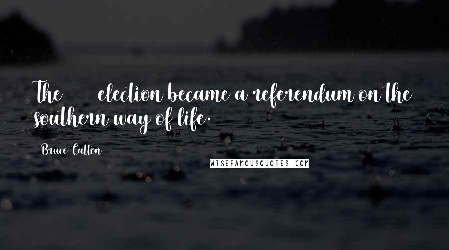 Bruce Catton Quotes: The 1860 election became a referendum on the southern way of life.