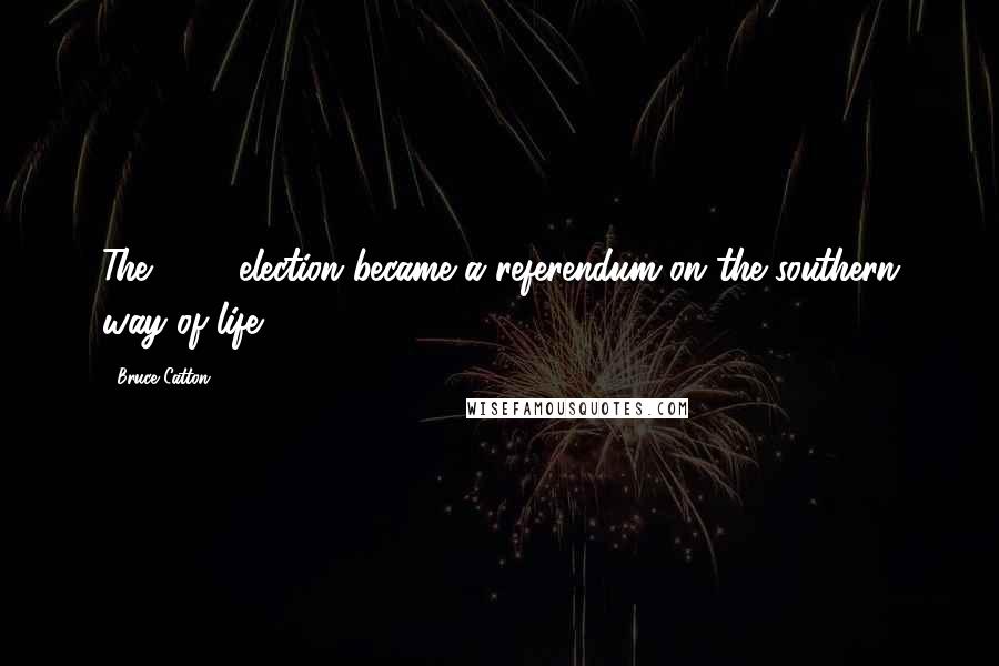 Bruce Catton Quotes: The 1860 election became a referendum on the southern way of life.