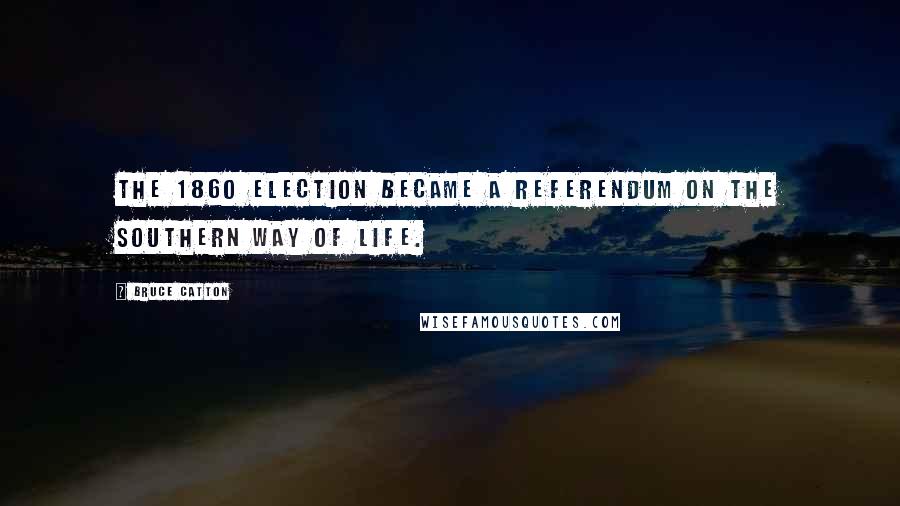 Bruce Catton Quotes: The 1860 election became a referendum on the southern way of life.